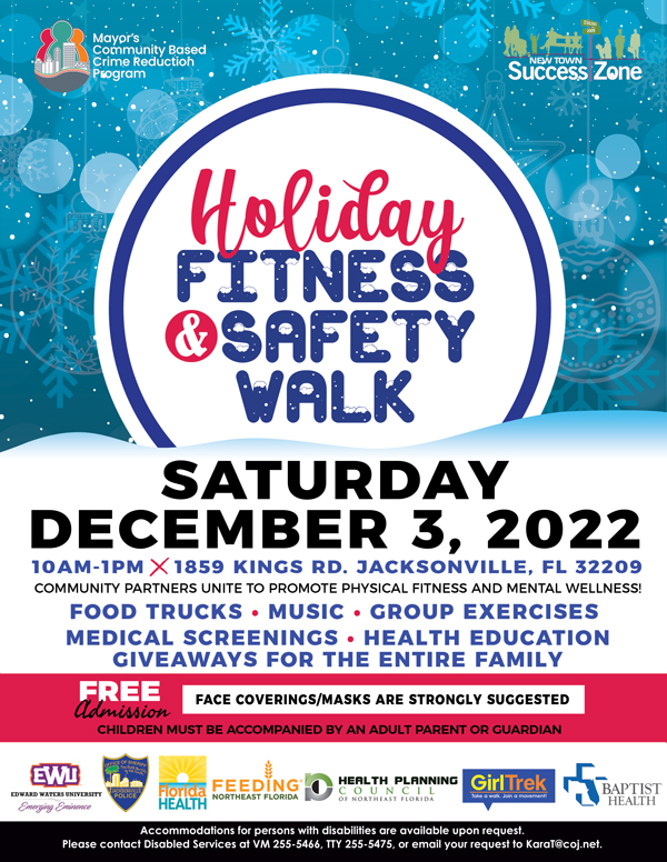 Holiday  Fitness and Safety Walk. Hosted by the Mayor's CBCR program and New Town Success Zone. Saturday, December 3, 2022. 10am-1pm. 1859 Kings Rd. Jacksonville, FL 32209. 